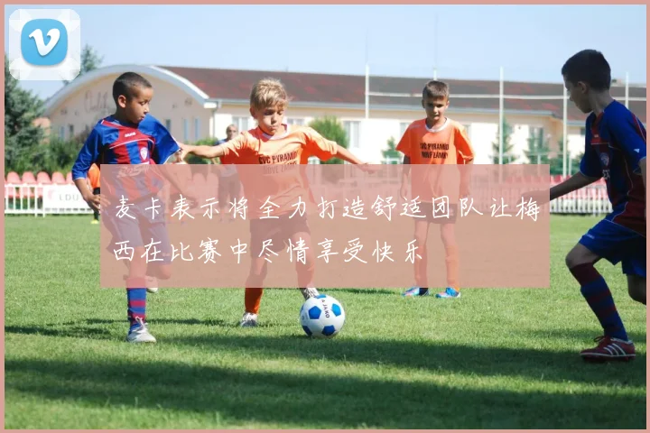 麦卡表示将全力打造舒适团队让梅西在比赛中尽情享受快乐