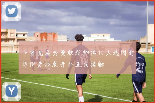 卡里克成为曼联新帅热门人选同时与伊劳拉展开非正式接触