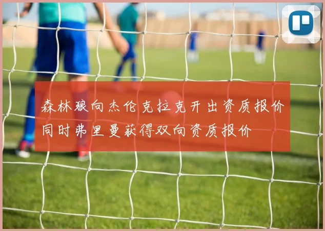 森林狼向杰伦克拉克开出资质报价同时弗里曼获得双向资质报价