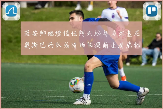 若安帅继续信任阿利松与马尔基尼奥斯巴西队或将面临提前出局危机