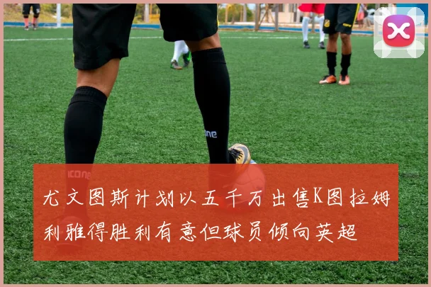 尤文图斯计划以五千万出售K图拉姆利雅得胜利有意但球员倾向英超