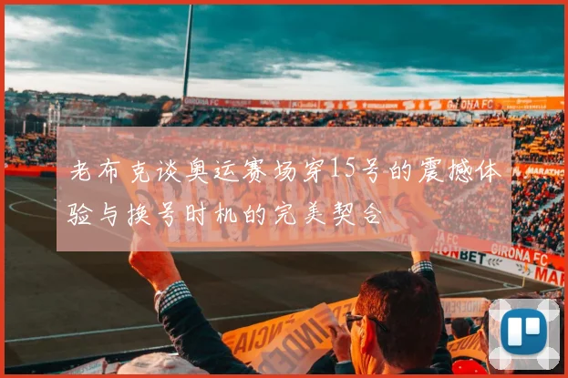 老布克谈奥运赛场穿15号的震撼体验与换号时机的完美契合