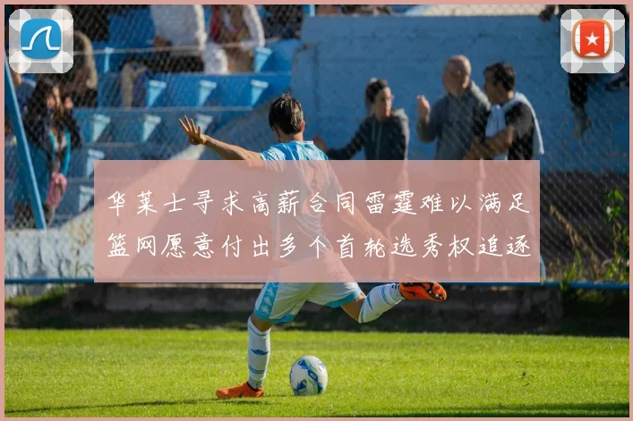 华莱士寻求高薪合同雷霆难以满足篮网愿意付出多个首轮选秀权追逐