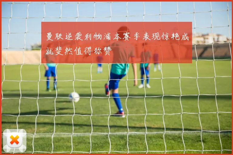 曼联逆袭利物浦本赛季表现惊艳成就斐然值得称赞