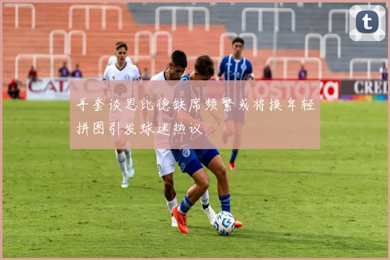 手套谈恩比德缺席频繁或将换年轻拼图引发球迷热议