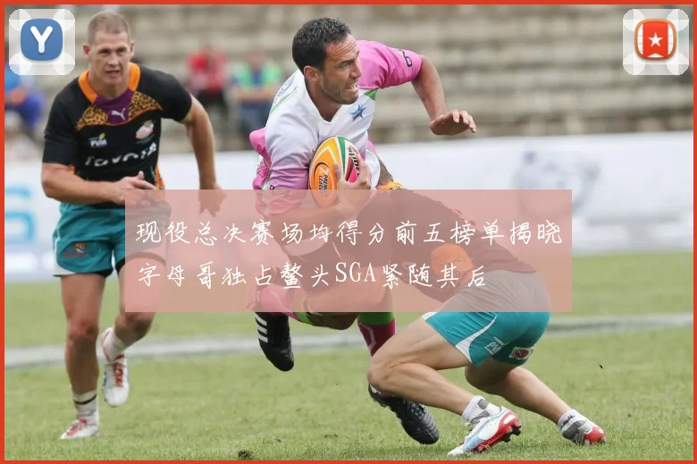 现役总决赛场均得分前五榜单揭晓字母哥独占鳌头SGA紧随其后