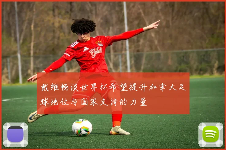 戴维畅谈世界杯希望提升加拿大足球地位与国家支持的力量