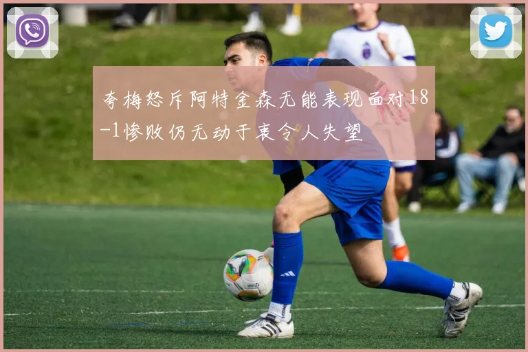 夸梅怒斥阿特金森无能表现面对18-1惨败仍无动于衷令人失望