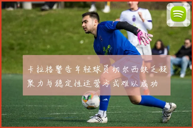卡拉格警告年轻球员切尔西缺乏凝聚力与稳定性运营方式难以成功