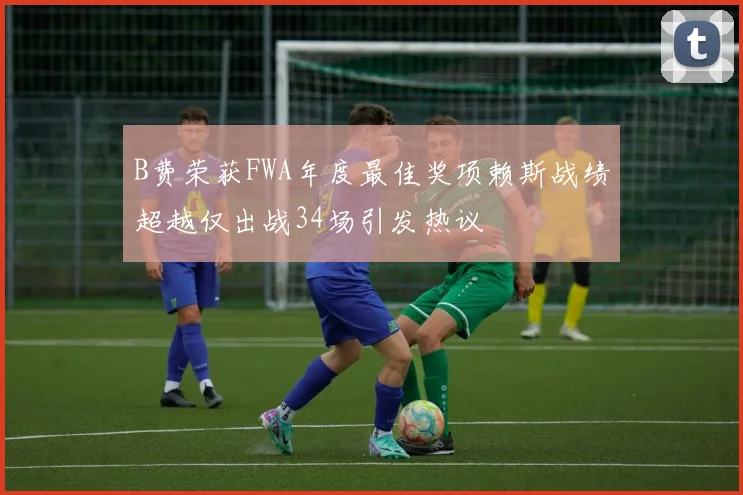 B费荣获FWA年度最佳奖项赖斯战绩超越仅出战34场引发热议