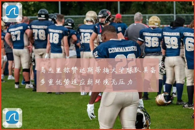 乌杰里称赞达斯蒂梅大学球队具备多重优势适应新环境无压力