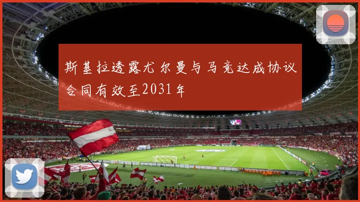 斯基拉透露尤尔曼与马竞达成协议合同有效至2031年