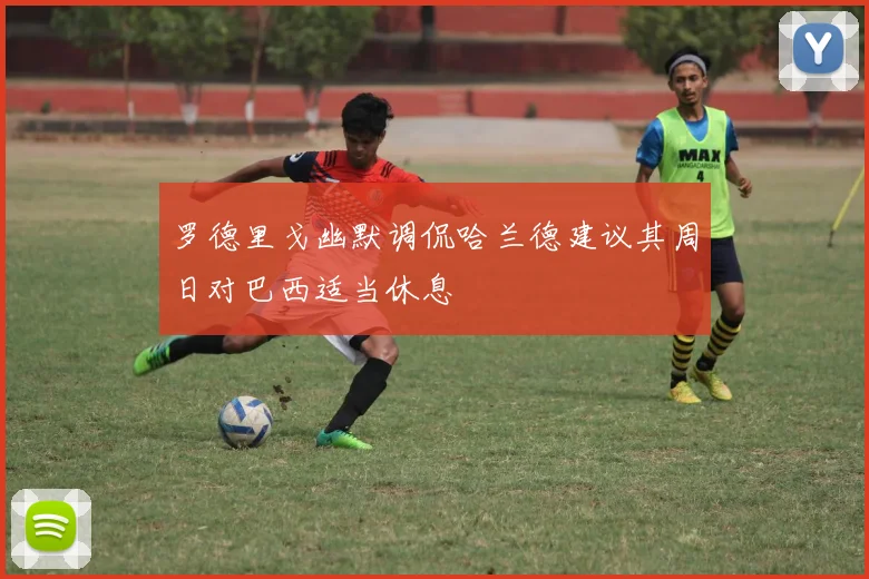 罗德里戈幽默调侃哈兰德建议其周日对巴西适当休息