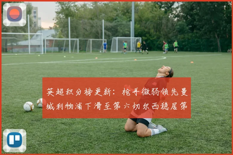 英超积分榜更新：枪手微弱领先曼城利物浦下滑至第六切尔西稳居第十