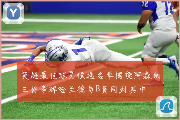 英超最佳球员候选名单揭晓阿森纳三将争辉哈兰德与B费同列其中