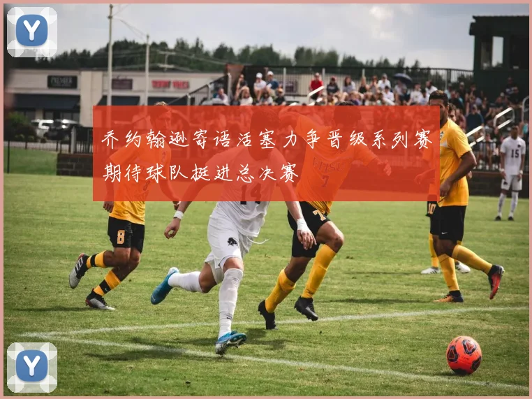 乔约翰逊寄语活塞力争晋级系列赛期待球队挺进总决赛