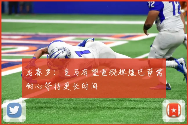 龙赛罗：皇马有望重现辉煌巴萨需耐心等待更长时间