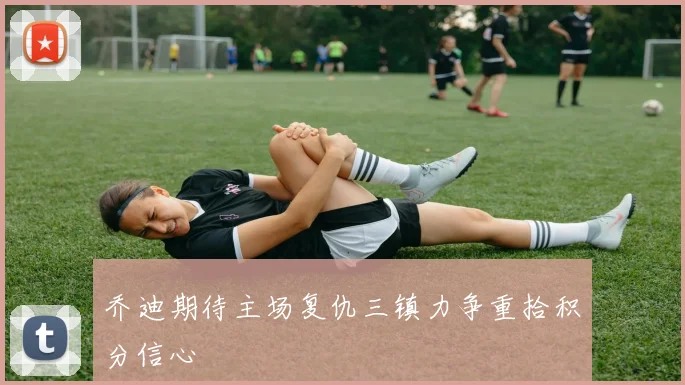 乔迪期待主场复仇三镇力争重拾积分信心