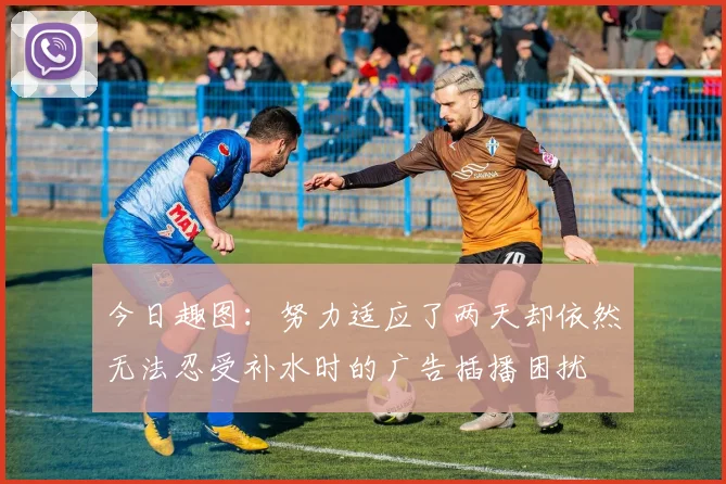 今日趣图：努力适应了两天却依然无法忍受补水时的广告插播困扰