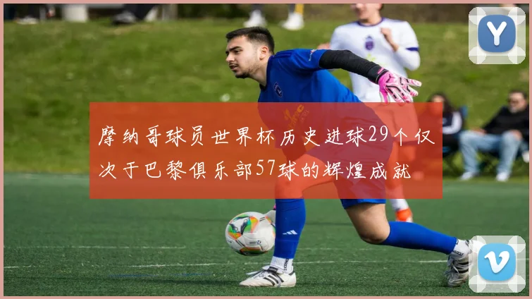 摩纳哥球员世界杯历史进球29个仅次于巴黎俱乐部57球的辉煌成就