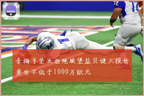 奈梅亨坚决拒绝狼堡盐贝健人报价要价不低于1000万欧元